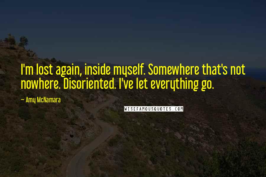 Amy McNamara Quotes: I'm lost again, inside myself. Somewhere that's not nowhere. Disoriented. I've let everything go.