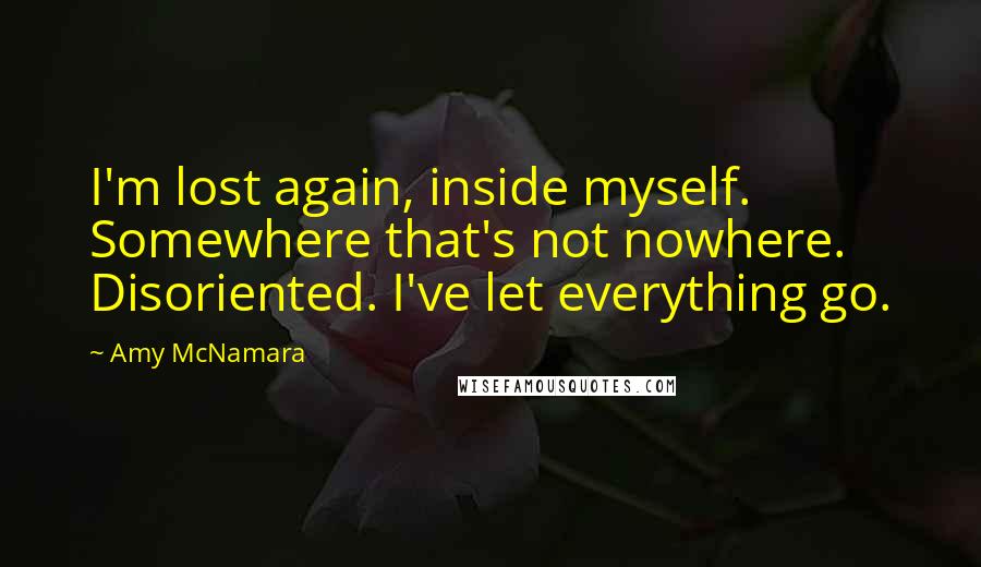 Amy McNamara Quotes: I'm lost again, inside myself. Somewhere that's not nowhere. Disoriented. I've let everything go.