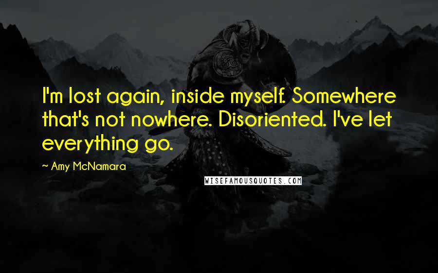 Amy McNamara Quotes: I'm lost again, inside myself. Somewhere that's not nowhere. Disoriented. I've let everything go.