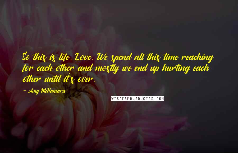 Amy McNamara Quotes: So this is life. Love. We spend all this time reaching for each other and mostly we end up hurting each other until it's over.