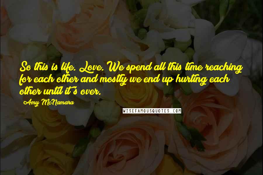 Amy McNamara Quotes: So this is life. Love. We spend all this time reaching for each other and mostly we end up hurting each other until it's over.