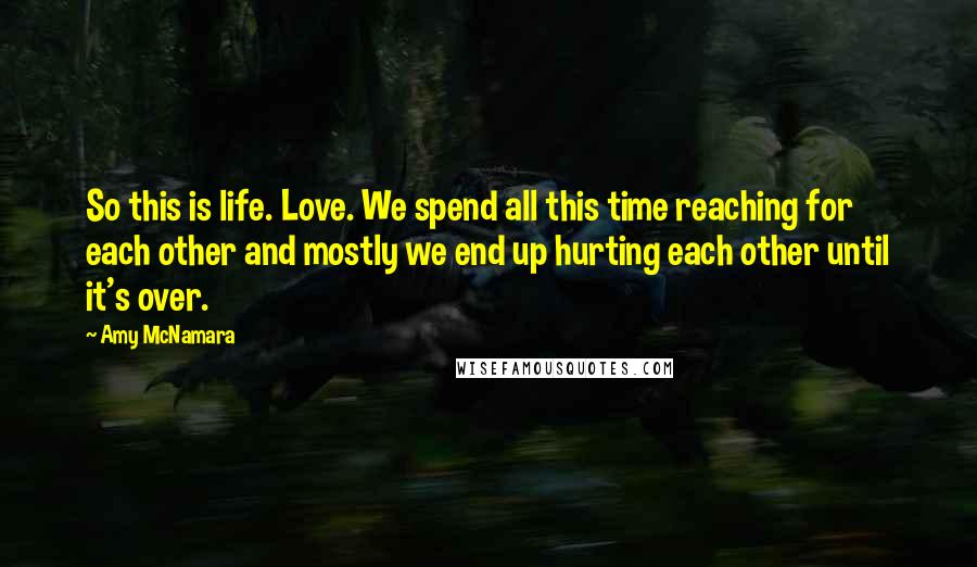 Amy McNamara Quotes: So this is life. Love. We spend all this time reaching for each other and mostly we end up hurting each other until it's over.