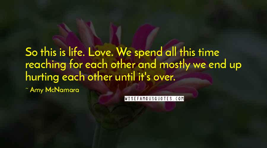 Amy McNamara Quotes: So this is life. Love. We spend all this time reaching for each other and mostly we end up hurting each other until it's over.