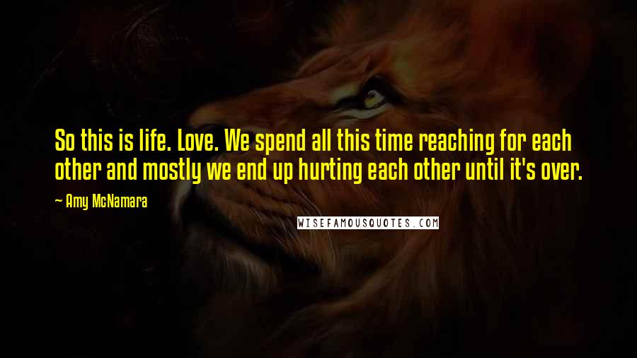 Amy McNamara Quotes: So this is life. Love. We spend all this time reaching for each other and mostly we end up hurting each other until it's over.