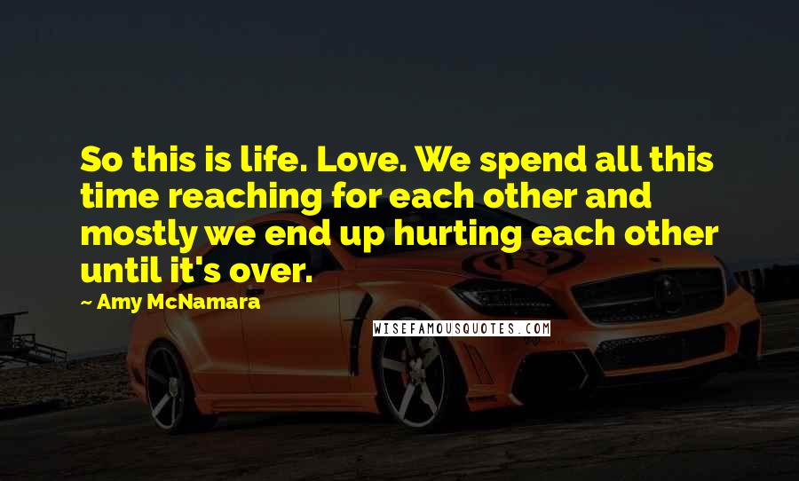 Amy McNamara Quotes: So this is life. Love. We spend all this time reaching for each other and mostly we end up hurting each other until it's over.