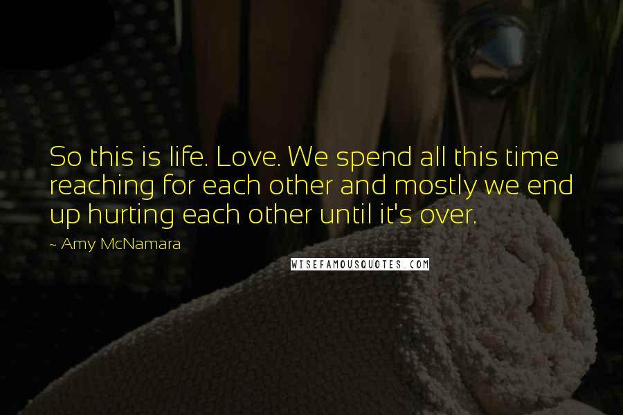 Amy McNamara Quotes: So this is life. Love. We spend all this time reaching for each other and mostly we end up hurting each other until it's over.