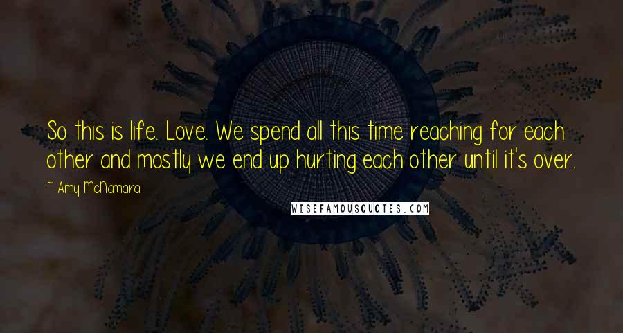 Amy McNamara Quotes: So this is life. Love. We spend all this time reaching for each other and mostly we end up hurting each other until it's over.