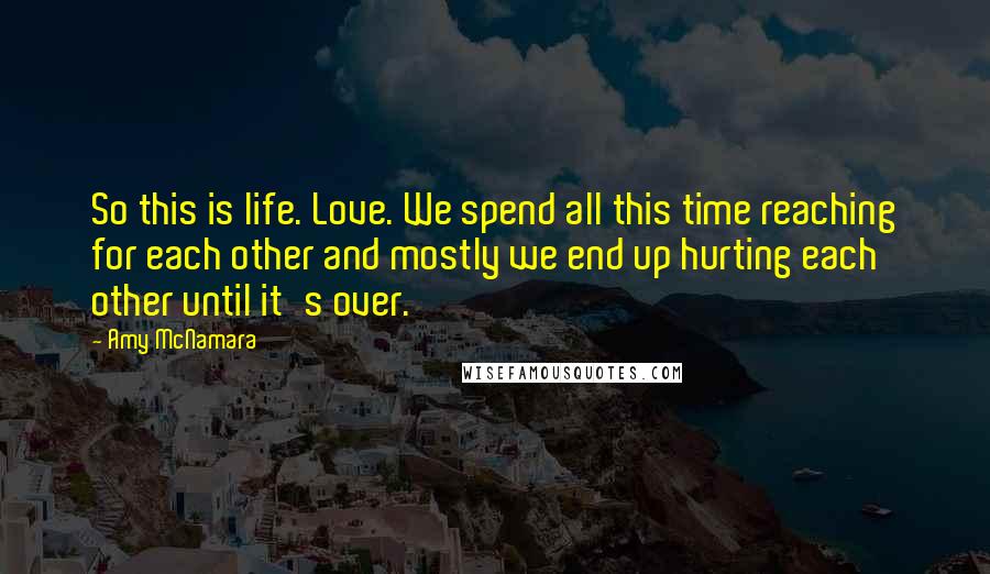 Amy McNamara Quotes: So this is life. Love. We spend all this time reaching for each other and mostly we end up hurting each other until it's over.