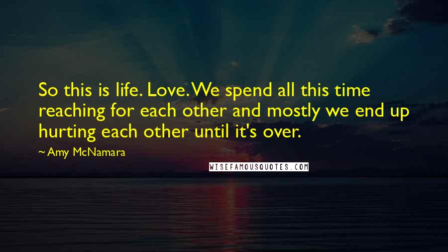 Amy McNamara Quotes: So this is life. Love. We spend all this time reaching for each other and mostly we end up hurting each other until it's over.