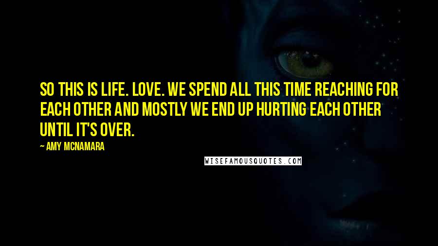 Amy McNamara Quotes: So this is life. Love. We spend all this time reaching for each other and mostly we end up hurting each other until it's over.