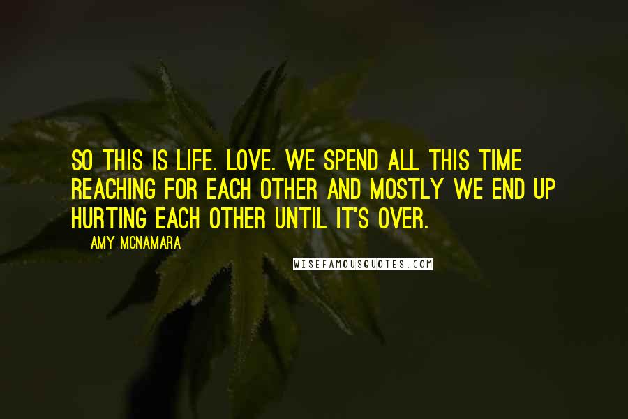 Amy McNamara Quotes: So this is life. Love. We spend all this time reaching for each other and mostly we end up hurting each other until it's over.