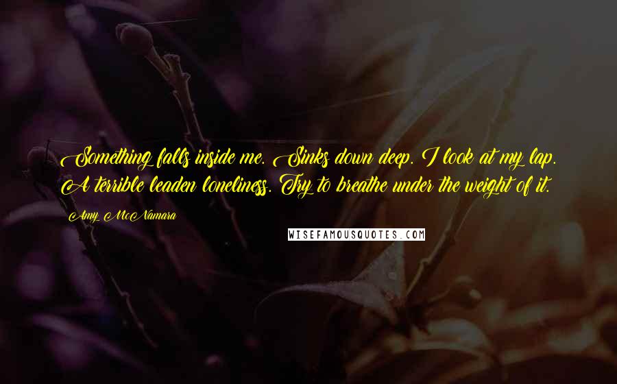 Amy McNamara Quotes: Something falls inside me. Sinks down deep. I look at my lap. A terrible leaden loneliness. Try to breathe under the weight of it.