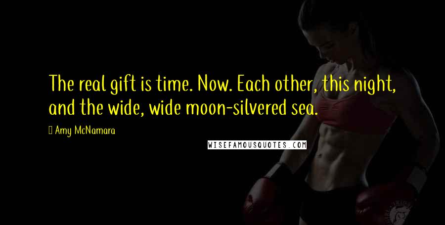 Amy McNamara Quotes: The real gift is time. Now. Each other, this night, and the wide, wide moon-silvered sea.