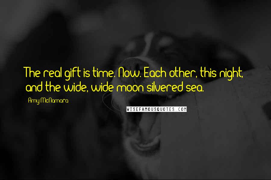 Amy McNamara Quotes: The real gift is time. Now. Each other, this night, and the wide, wide moon-silvered sea.