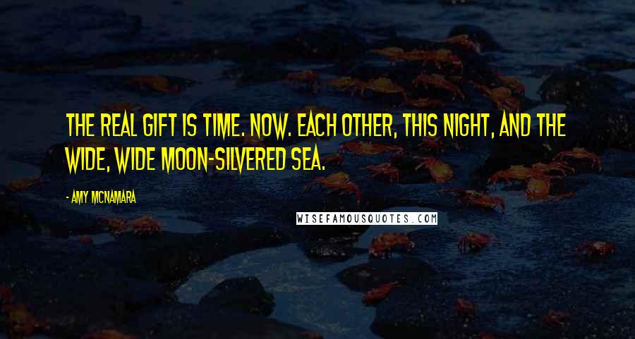 Amy McNamara Quotes: The real gift is time. Now. Each other, this night, and the wide, wide moon-silvered sea.