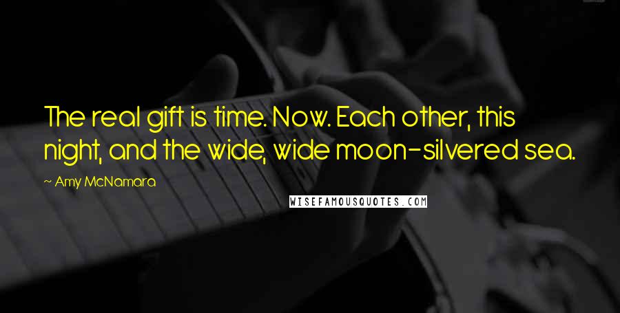 Amy McNamara Quotes: The real gift is time. Now. Each other, this night, and the wide, wide moon-silvered sea.