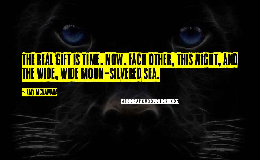 Amy McNamara Quotes: The real gift is time. Now. Each other, this night, and the wide, wide moon-silvered sea.