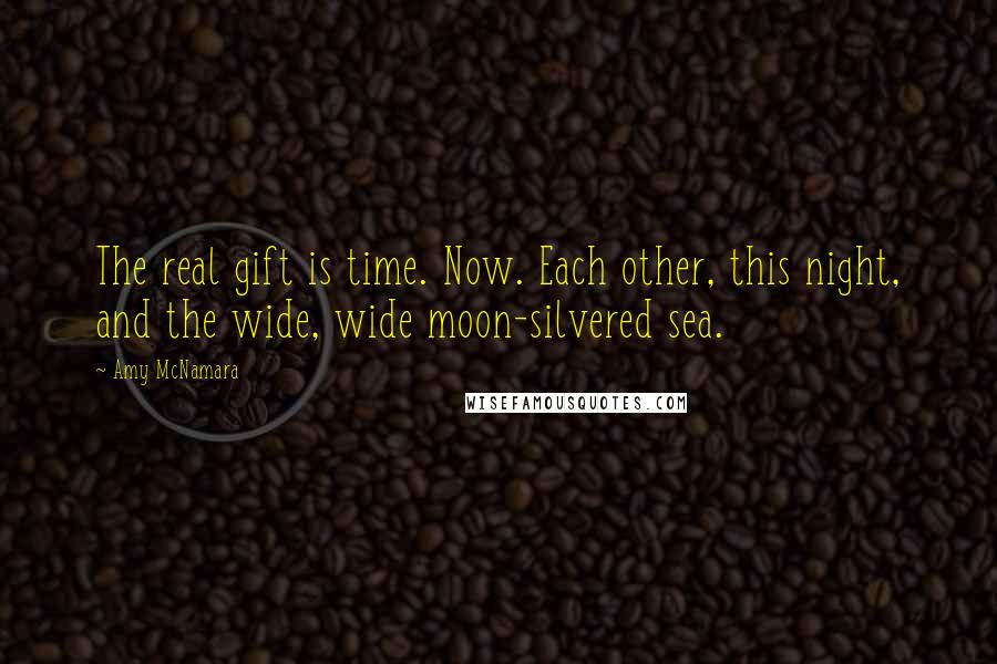 Amy McNamara Quotes: The real gift is time. Now. Each other, this night, and the wide, wide moon-silvered sea.