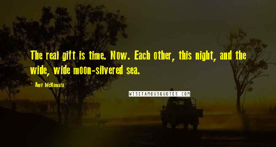 Amy McNamara Quotes: The real gift is time. Now. Each other, this night, and the wide, wide moon-silvered sea.
