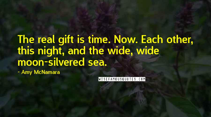 Amy McNamara Quotes: The real gift is time. Now. Each other, this night, and the wide, wide moon-silvered sea.