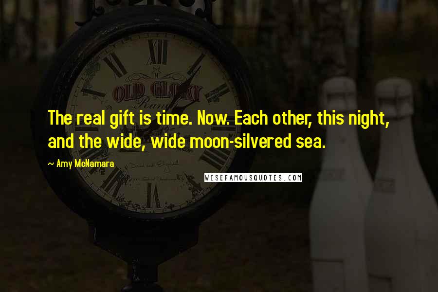 Amy McNamara Quotes: The real gift is time. Now. Each other, this night, and the wide, wide moon-silvered sea.