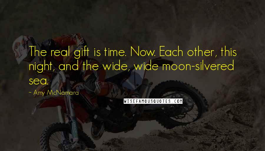 Amy McNamara Quotes: The real gift is time. Now. Each other, this night, and the wide, wide moon-silvered sea.