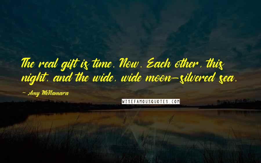 Amy McNamara Quotes: The real gift is time. Now. Each other, this night, and the wide, wide moon-silvered sea.