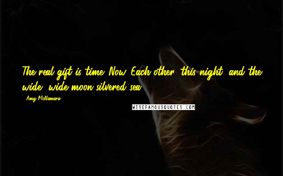 Amy McNamara Quotes: The real gift is time. Now. Each other, this night, and the wide, wide moon-silvered sea.