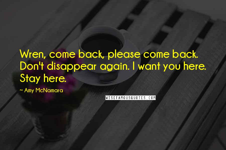 Amy McNamara Quotes: Wren, come back, please come back. Don't disappear again. I want you here. Stay here.