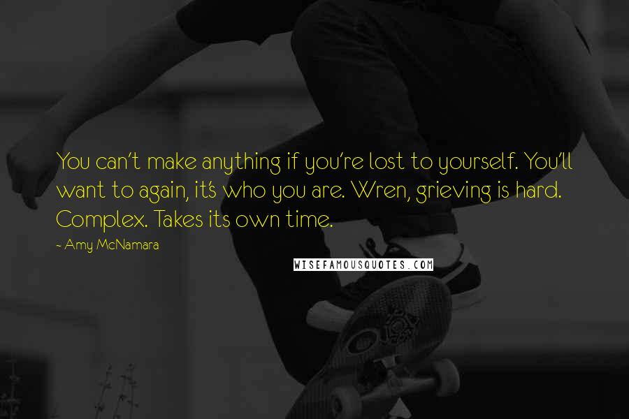 Amy McNamara Quotes: You can't make anything if you're lost to yourself. You'll want to again, it's who you are. Wren, grieving is hard. Complex. Takes its own time.