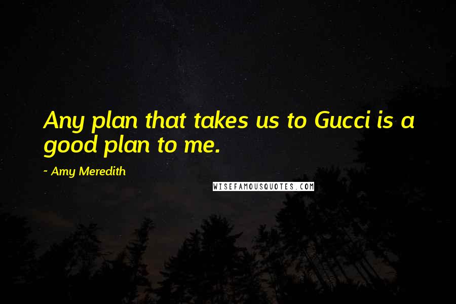 Amy Meredith Quotes: Any plan that takes us to Gucci is a good plan to me.