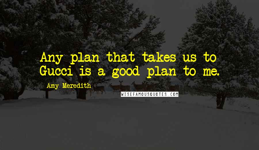 Amy Meredith Quotes: Any plan that takes us to Gucci is a good plan to me.