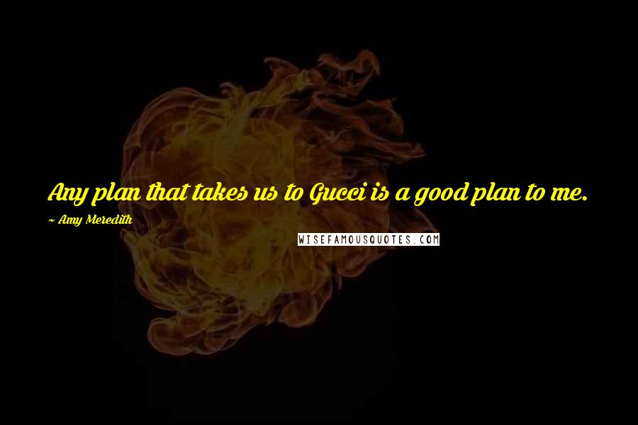 Amy Meredith Quotes: Any plan that takes us to Gucci is a good plan to me.