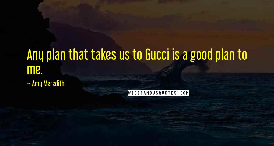 Amy Meredith Quotes: Any plan that takes us to Gucci is a good plan to me.