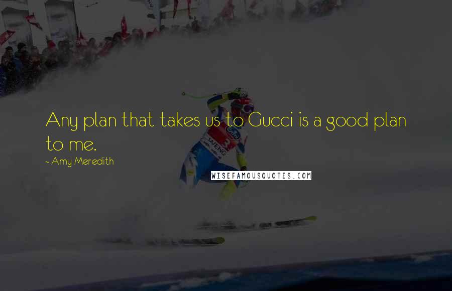 Amy Meredith Quotes: Any plan that takes us to Gucci is a good plan to me.