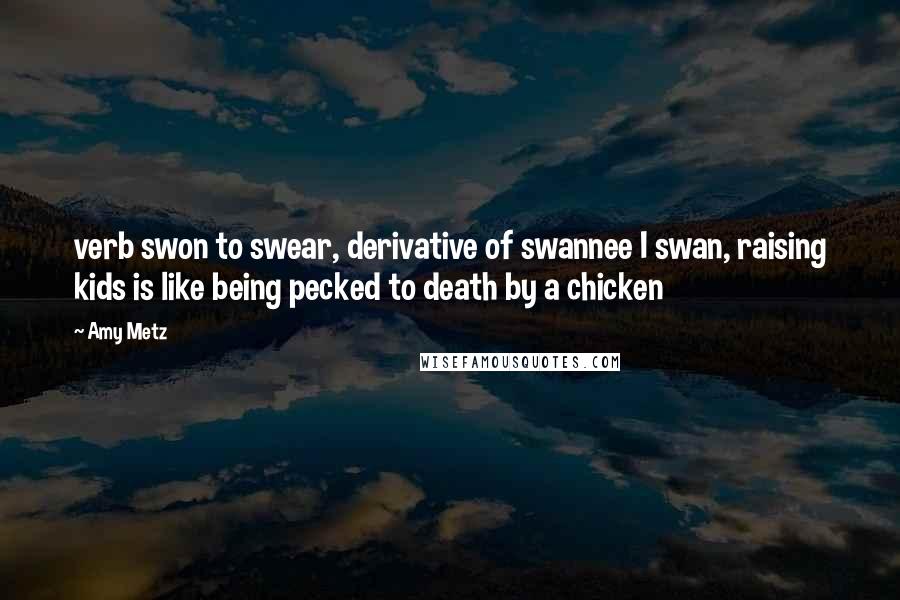 Amy Metz Quotes: verb swon to swear, derivative of swannee I swan, raising kids is like being pecked to death by a chicken