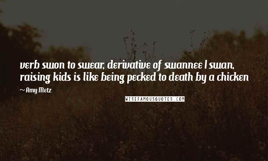 Amy Metz Quotes: verb swon to swear, derivative of swannee I swan, raising kids is like being pecked to death by a chicken