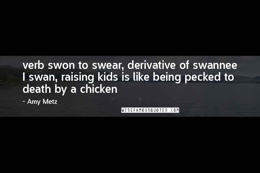 Amy Metz Quotes: verb swon to swear, derivative of swannee I swan, raising kids is like being pecked to death by a chicken