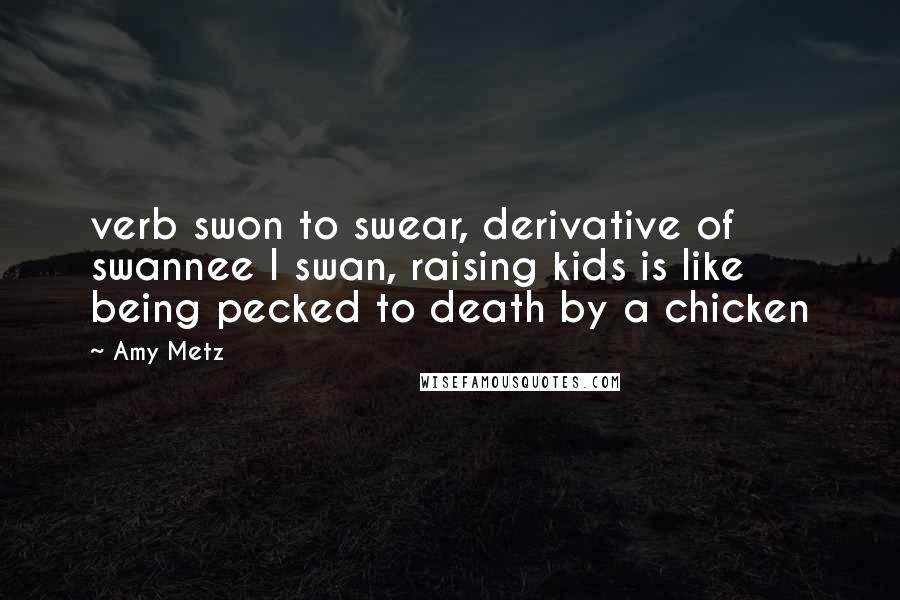 Amy Metz Quotes: verb swon to swear, derivative of swannee I swan, raising kids is like being pecked to death by a chicken