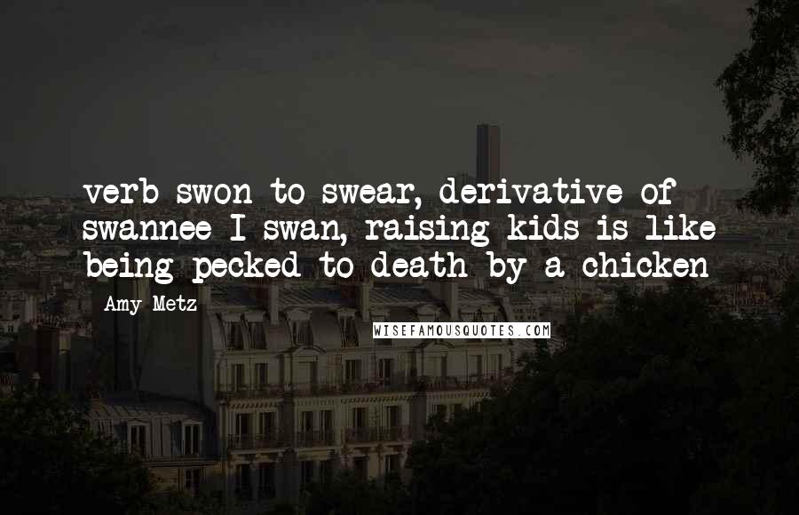 Amy Metz Quotes: verb swon to swear, derivative of swannee I swan, raising kids is like being pecked to death by a chicken