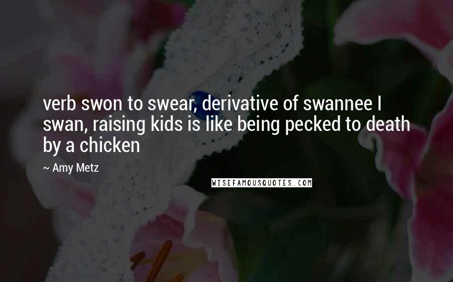 Amy Metz Quotes: verb swon to swear, derivative of swannee I swan, raising kids is like being pecked to death by a chicken