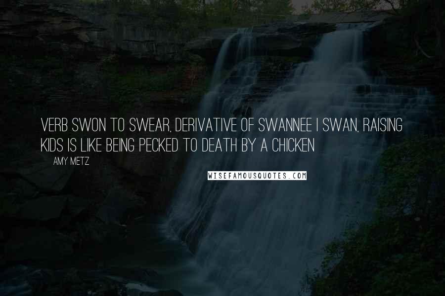 Amy Metz Quotes: verb swon to swear, derivative of swannee I swan, raising kids is like being pecked to death by a chicken