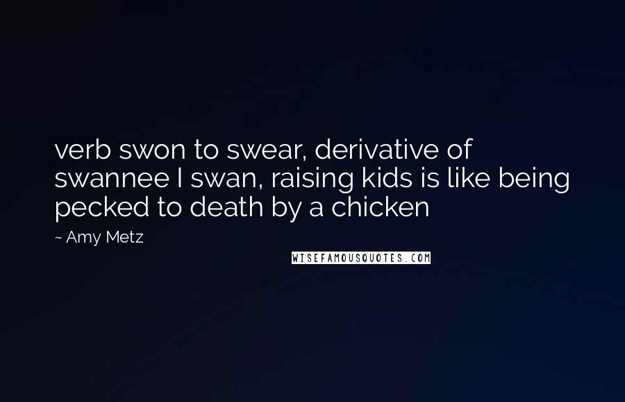 Amy Metz Quotes: verb swon to swear, derivative of swannee I swan, raising kids is like being pecked to death by a chicken