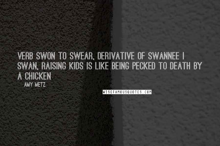 Amy Metz Quotes: verb swon to swear, derivative of swannee I swan, raising kids is like being pecked to death by a chicken