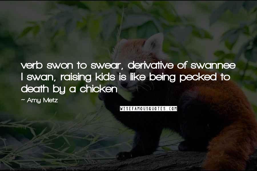 Amy Metz Quotes: verb swon to swear, derivative of swannee I swan, raising kids is like being pecked to death by a chicken