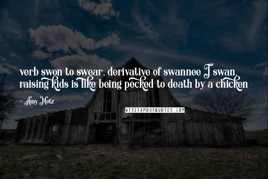 Amy Metz Quotes: verb swon to swear, derivative of swannee I swan, raising kids is like being pecked to death by a chicken