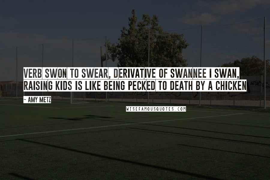 Amy Metz Quotes: verb swon to swear, derivative of swannee I swan, raising kids is like being pecked to death by a chicken