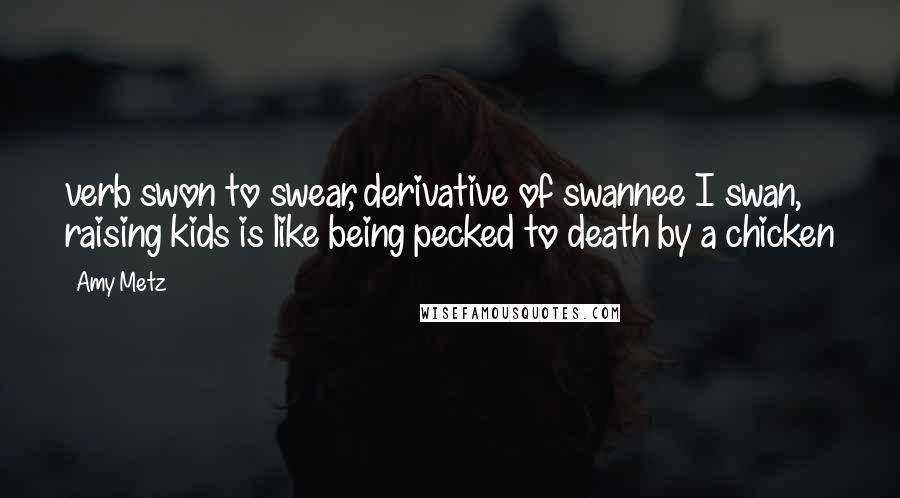 Amy Metz Quotes: verb swon to swear, derivative of swannee I swan, raising kids is like being pecked to death by a chicken