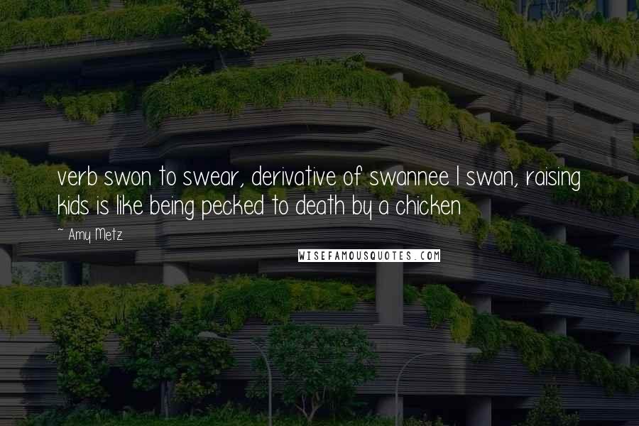 Amy Metz Quotes: verb swon to swear, derivative of swannee I swan, raising kids is like being pecked to death by a chicken