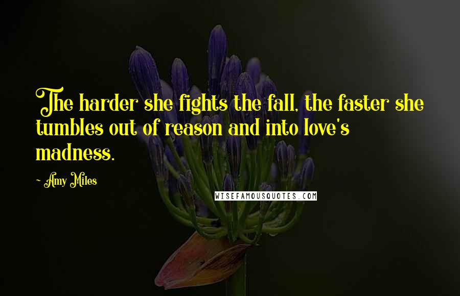 Amy Miles Quotes: The harder she fights the fall, the faster she tumbles out of reason and into love's madness.